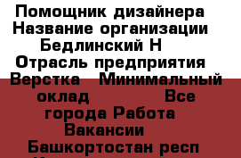 Помощник дизайнера › Название организации ­ Бедлинский Н.C. › Отрасль предприятия ­ Верстка › Минимальный оклад ­ 19 000 - Все города Работа » Вакансии   . Башкортостан респ.,Караидельский р-н